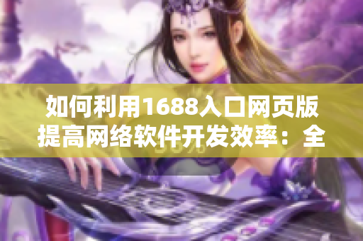 如何利用1688入口网页版提高网络软件开发效率：全面指南