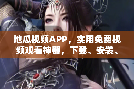 地瓜视频APP，实用免费视频观看神器，下载、安装、使用全攻略