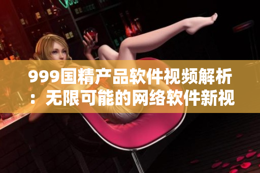 999国精产品软件视频解析：无限可能的网络软件新视界