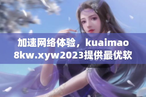 加速网络体验，kuaimao8kw.xyw2023提供最优软件解决方案