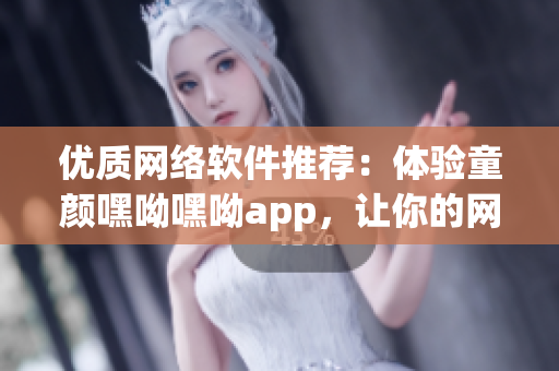 优质网络软件推荐：体验童颜嘿呦嘿呦app，让你的网络世界更精彩