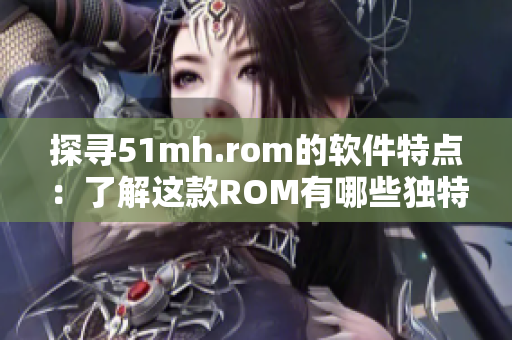 探寻51mh.rom的软件特点：了解这款ROM有哪些独特功能