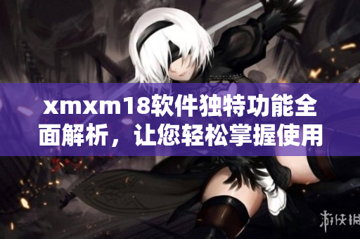 xmxm18软件独特功能全面解析，让您轻松掌握使用技巧