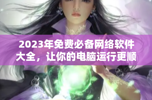 2023年免费必备网络软件大全，让你的电脑运行更顺畅！