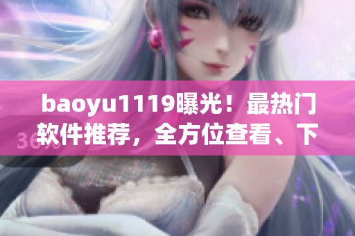 baoyu1119曝光！最热门软件推荐，全方位查看、下载快人一步！