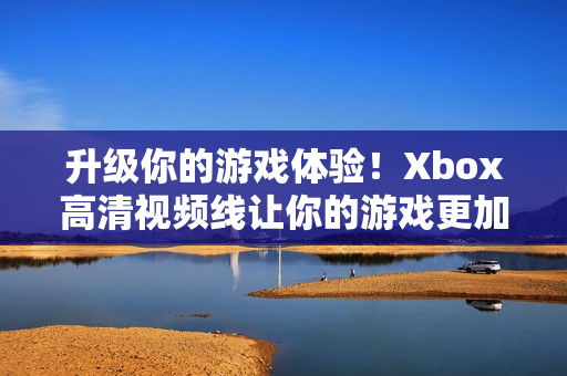 升级你的游戏体验！Xbox高清视频线让你的游戏更加清晰震撼