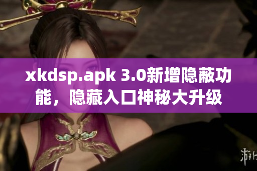 xkdsp.apk 3.0新增隐蔽功能，隐藏入口神秘大升级