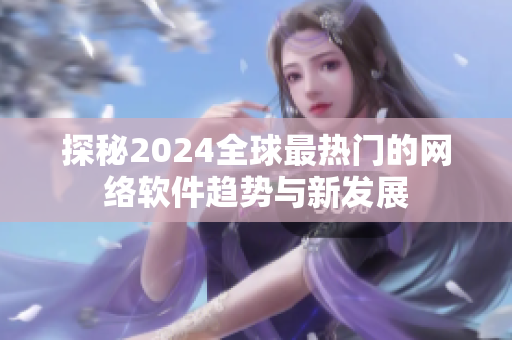 探秘2024全球最热门的网络软件趋势与新发展