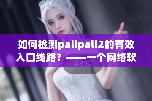 如何检测palipali2的有效入口线路？——一个网络软件编辑的指南