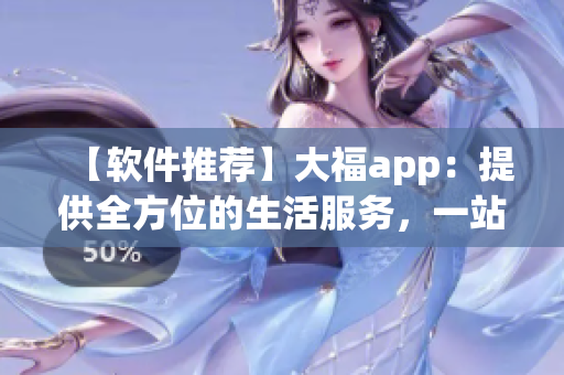 【软件推荐】大福app：提供全方位的生活服务，一站式解决生活难题