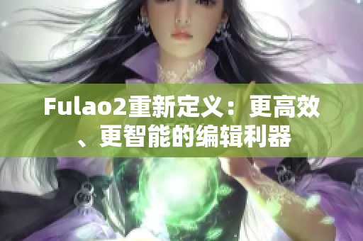 Fulao2重新定义：更高效、更智能的编辑利器