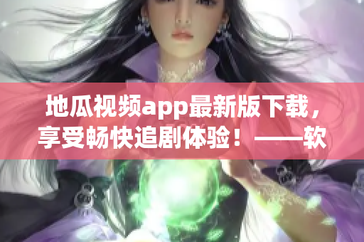 地瓜视频app最新版下载，享受畅快追剧体验！——软件编辑编写