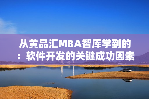 从黄品汇MBA智库学到的：软件开发的关键成功因素