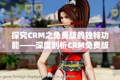 探究CRM之免费版的独特功能——深度剖析CRM免费版所具备的特色功能