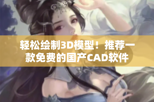 轻松绘制3D模型！推荐一款免费的国产CAD软件