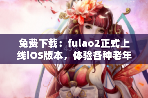 免费下载：fulao2正式上线iOS版本，体验各种老年娱乐活动！