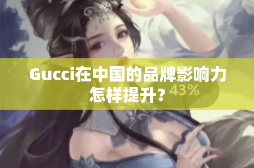 Gucci在中国的品牌影响力怎样提升？