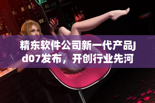 精东软件公司新一代产品Jd07发布，开创行业先河