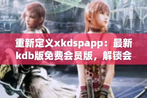 重新定义xkdspapp：最新kdb版免费会员版，解锁会员福利
