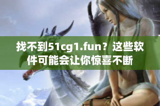 找不到51cg1.fun？这些软件可能会让你惊喜不断