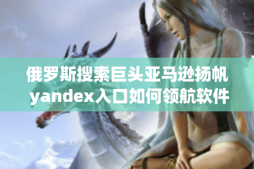 俄罗斯搜索巨头亚马逊扬帆 yandex入口如何领航软件海洋