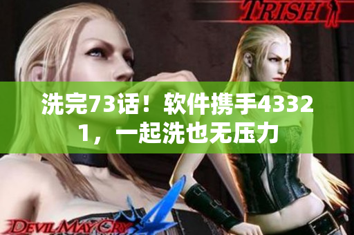 洗完73话！软件携手43321，一起洗也无压力