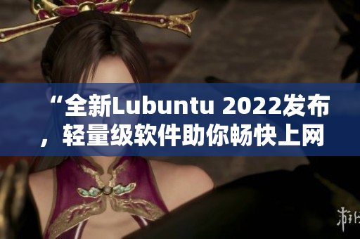 “全新Lubuntu 2022发布，轻量级软件助你畅快上网”