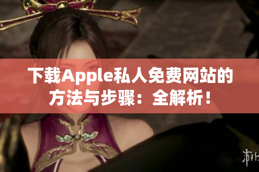 下载Apple私人免费网站的方法与步骤：全解析！