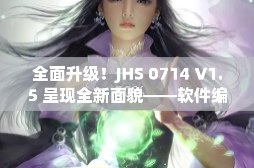 全面升级！JHS 0714 V1.5 呈现全新面貌——软件编辑经验分享