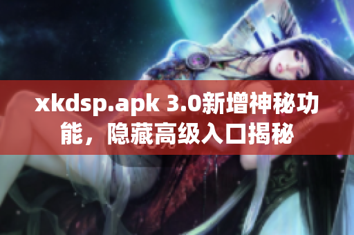 xkdsp.apk 3.0新增神秘功能，隐藏高级入口揭秘