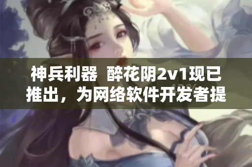 神兵利器  醉花阴2v1现已推出，为网络软件开发者提供强大支持！