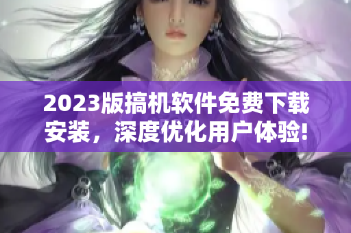 2023版搞机软件免费下载安装，深度优化用户体验!