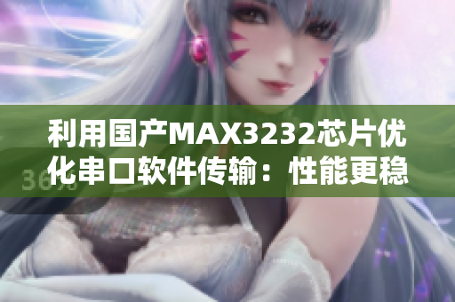 利用国产MAX3232芯片优化串口软件传输：性能更稳定，数据更可靠