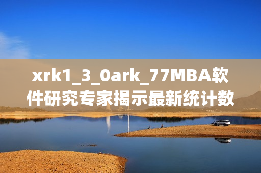 xrk1_3_0ark_77MBA软件研究专家揭示最新统计数据