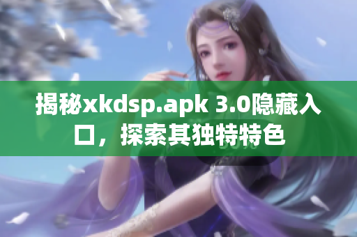 揭秘xkdsp.apk 3.0隐藏入口，探索其独特特色