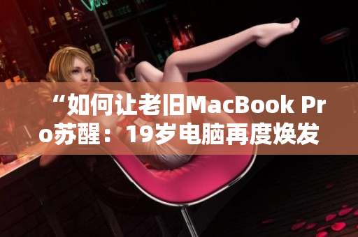 “如何让老旧MacBook Pro苏醒：19岁电脑再度焕发青春”