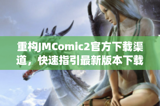 重构JMComic2官方下载渠道，快速指引最新版本下载