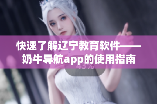 快速了解辽宁教育软件——奶牛导航app的使用指南