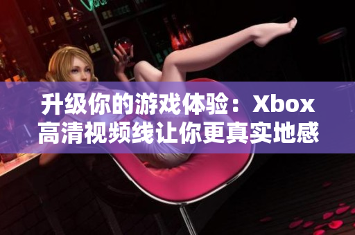 升级你的游戏体验：Xbox高清视频线让你更真实地感受游戏世界