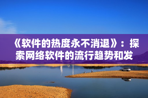 《软件的热度永不消退》：探索网络软件的流行趋势和发展前景