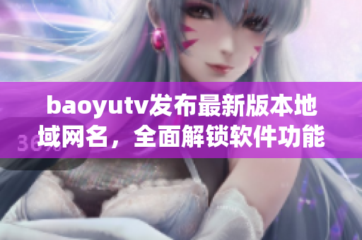 baoyutv发布最新版本地域网名，全面解锁软件功能！