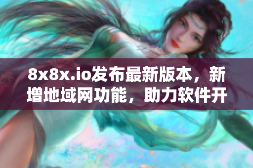 8x8x.io发布最新版本，新增地域网功能，助力软件开发