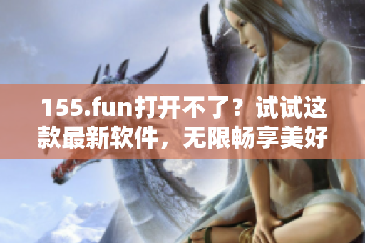 155.fun打开不了？试试这款最新软件，无限畅享美好视听！