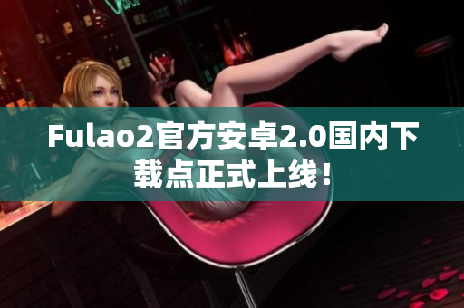 Fulao2官方安卓2.0国内下载点正式上线！