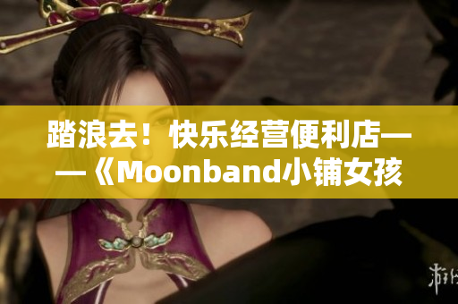 踏浪去！快乐经营便利店——《Moonband小铺女孩》游戏体验分享