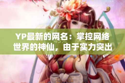 YP最新的网名：掌控网络世界的神仙，由于实力突出而被玩家尊称为神达人