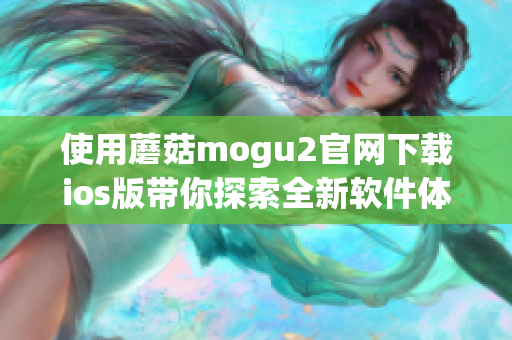 使用蘑菇mogu2官网下载ios版带你探索全新软件体验