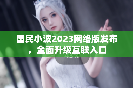 国民小波2023网络版发布，全面升级互联入口