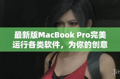 最新版MacBook Pro完美运行各类软件，为你的创意工作提供无限可能