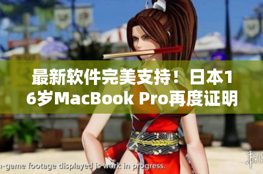 最新软件完美支持！日本16岁MacBook Pro再度证明其持久表现